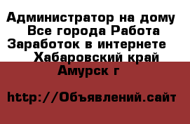 Администратор на дому  - Все города Работа » Заработок в интернете   . Хабаровский край,Амурск г.